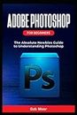 Adobe Photoshop for Beginners: The Absolute Newbies Guide to Understanding Photoshop
