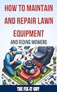 How to Maintain and Repair Lawn Equipment and Riding Mowers: The Ultimate Guide to Troubleshooting, Servicing, and Fixing Your Lawn Mower, Tractor, Weed Eater, Leaf Blower, and Other Outdoor Power