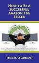 How to Be a Successful Amazon FBA Seller: Learn to increase profit, minimize expenses, deal with IP and counterfeit claims, set your app up correctly and avoid the race to the bottom