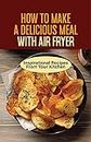How To Make A Delicious Meal With Air Fryer: Inspirational Recipes From Your Kitchen: The Deep Fryer Cookbook