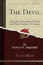 The Devil: If the Devil Should Die Would God Make Another?; A Lecture (Classic Reprint)
