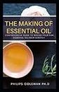 THE MAKING OF ESSENTIAL OIL: Comprehensive Guide to Making Your Own Essential Oil from Scratch