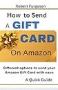 How To Send A Gift Card on Amazon : Different options to send your Amazon Gift card wiith Ease (English Edition)