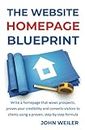 The Website Homepage Blueprint: Write a homepage that wows prospects, proves your credibility and converts visitors to clients using a proven, step-by-step formula