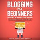 Blogging for Beginners, Create a Blog and Earn Income: Best Marketing and Writing Methods You Need to Profit as a Blogger for Making Money, Creating Passive Income and to Gain Success Right Now