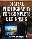 Digital Photography For Complete Beginners: A Comprehensive Beginner's Guide to Mastering Your Camera and Elevating Your Photography Skills | Take Command of Exposure, Aperture, and more