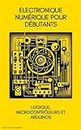 Electronique numérique pour débutants: logique, microcontrôleurs et Arduinos (Master en Electronique: Du débutant à l'ingénieur t. 3) (French Edition)
