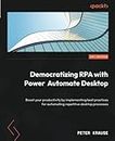 Democratizing RPA with Power Automate Desktop: Boost your productivity by implementing best practices for automating repetitive desktop processes