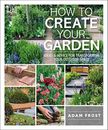 How to Create Your Garden: Ideas and Advice for Transforming Your Outdoor Sp...
