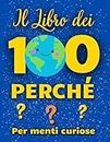 Il Libro dei 100 Perchè. Per bambini e ragazzi curiosi.: Scopri le risposte a 100 domande stimolanti sul mondo in cui viviamo.