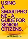 USING A SMARTPHONE - A GUIDE FOR SENIOR CITIZENS.: In simple steps you will learn about the functions and applications on your Android smartphone.