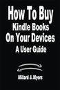 How To Buy Kindle Books On Your Devices A User Guide: A Complete Step By Step Manual on How to download, Read, Purchase Kindle eBooks on Kindle Devices, iPhone, iPad, And Computer, Easy and Simple