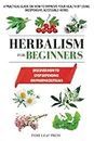 Herbalism for beginners: A practical guide on how to improve your health by using inexpensive, accessible herbs