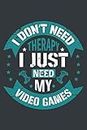 I Don't Need Therapy I Just Need My Video Games: Video Game Collector Gift College Ruled Blank Lined Notebook or Journal