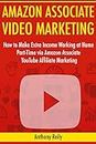 Amazon Associate Video Marketing: How to Make Extra Income Working at Home Part-Time via Amazon Associate YouTube Affiliate Marketing