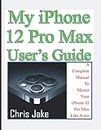 My iPhone 12 Pro Max User’s Guide: A Complete Manual To Master Your iPhone 12 Pro Max Like A Pro + Troubleshooting