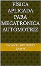 FÍSICA APLICADA PARA MECATRÓNICA AUTOMOTRIZ (Spanish Edition)