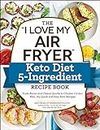 The "I Love My Air Fryer" Keto Diet 5-Ingredient Recipe Book: From Bacon and Cheese Quiche to Chicken Cordon Bleu, 175 Quick and Easy Keto Recipes