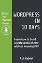 WordPress in 10 Days: Learn How to Build a Professional Theme without Knowing PHP (Bonus: Free Premium Theme)