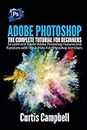 Adobe Photoshop: The Complete Tutorial for Beginners to Learn and Master Adobe Photoshop Features and Functions with Tips & Tricks For Photoshop 2021 Users