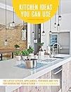 Kitchen Ideas You Can Use: The Latest Styles, Appliances, Features and Tips for Renovating Your Kitchen