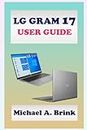 LG GRAM 17 USER GUIDE: The Ultimate User Guide with Complete Step by Step Instruction for Activation, Usage, Maintenance and Troubleshooting of LG Gram 17 and other LG Gram Series