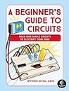 A Beginner's Guide To Circuits: Nine Simple Projects with Lights, Sounds, and More!