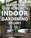 Transform Your Home with Indoor Gardening Delight: Create a Serene Oasis with Exquisite Indoor Greenery: The Ultimate Guide to Indoor Gardening