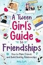 A Tween Girl's Guide to Friendships: How to Make Friends and Build Healthy Relationships. The Complete Friendship Handbook for Young Girls.