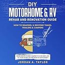DIY Motorhome & RV Rehab and Renovation Guide: How to Remodel & Restore Travel Trailers & Campers - Redecorate a Used Camper to Give New Life to Your Home on the Road and Save Money!