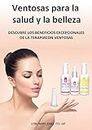 Ventosas para la salud y la belleza: DESCUBRE LOS BENEFICIOS EXCEPCIONALES DE LA TERAPIACON VENTOSAS (Spanish Edition)