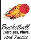 Basketball Exercises, Plays, And Tactics: Easy Basketball Drills Your Team Should Use To Develop Skills. Great Strategies For Practicing Basketball Guide To Shooting, Dribbling, And More.