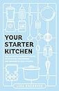 Your Starter Kitchen: The Definitive Beginner's Guide to Stocking, Organizing, and Cooking in Your Kitchen