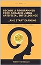 Become a Programmer from scratch using Artificial Intelligence ...and start Earning: for Absolute Beginners (Manuali Informatica Book 3)