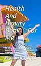 Health And Beauty Book For Me: the complete natural health and beauty secrets for a self care way of enhancing immunity from earth plant
