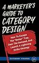 A Marketer's Guide To Category Design: How To Escape The "Better" Trap, Dam The Demand, And Launch A Lightning Strike Strategy