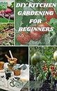 DIY KITCHEN GARDENING FOR BEGINNERS: A STEP-BY-STEP GUIDE TO PLANTING YOUR HOME-GROWN FOOD AND DESIGN YOUR GARDEN (English Edition)