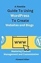 A Newbie Guide To Using WordPress To Create Websites and Blogs: Mastering Content Management and Customization