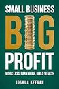 Small Business, Big Profit: Work less, earn more, build wealth
