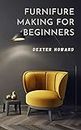 FURNITURE MAKING FOR BEGINNERS: A PRACTICAL GUIDE ON HOW TO MAKE FURNITURE (English Edition)