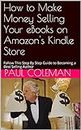 How to Make Money Selling Your eBooks on Amazon's Kindle Store: Follow This Step By Step Guide to Becoming a Best Selling Author