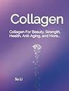 Collagen: Collagen For Beauty, Strength, Health, Anti-Aging, and More... (Collagen for Health, Beauty, Strength, Injury Recoveries, and More...)