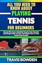 ALL YOU NEED TO KNOW ABOUT PLAYING TENNIS FOR BEGINNERS: Beyond The Court, Simplified Step By Step Practical Knowledge Guide To Learn And Master How To Play Tennis From Scratch