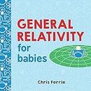General Relativity for Babies: An Introduction to Einstein's Theory of Relativity and Physics for Babies from the #1 Science Author for Kids (STEM and Science Gifts for Kids) (Baby University Book 0)