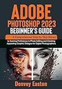 Adobe Photoshop 2023 Beginner's Guide : A Comprehensive Step-by-Step Manual to Gaining Proficiency in Photo Editing and Creating Appealing Graphic Designs for Digital Photographers