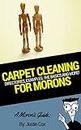 A Moron's Guide To Carpet Cleaning: Machines, Cleaning Products, the Basics, and More...