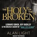 The Holy or the Broken Lib/E: Leonard Cohen, Jeff Buckley, and the Unlikely Ascent of Hallelujah