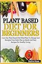 Plant Based Diets For Beginners: A 30-Day Plant Based Diet Meal Plan To Change And Energize Your Body Plus 30 Quick And Easy Recipes For Healthy Eating