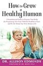 How to Grow a Healthy Human: A Foundational Guide to Prepare Your Body for Pregnancy, Give Your Child the Healthiest Start, and Be the Mama You Were Meant to Be