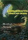 A Guide To Beautiful Landscape design : The Art of Gardening